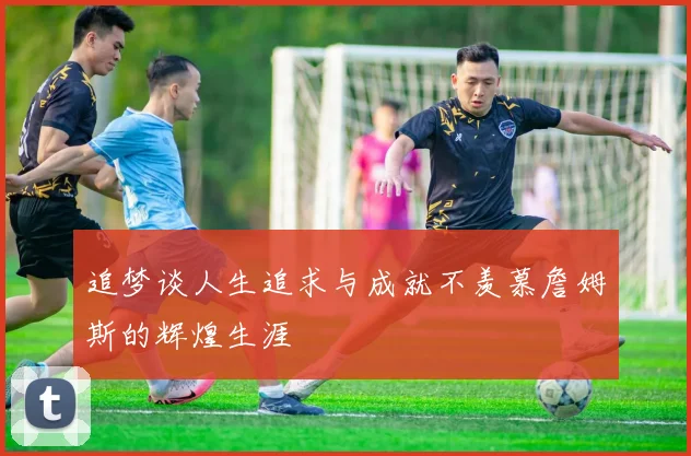 追梦谈人生追求与成就不羡慕詹姆斯的辉煌生涯