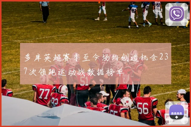 多库英超赛季至今场均创造机会237次领跑运动战数据榜单