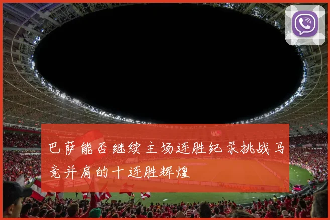 巴萨能否继续主场连胜纪录挑战马竞并肩的十连胜辉煌
