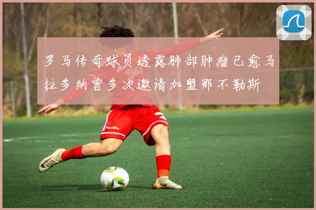 罗马传奇球员透露肺部肿瘤已愈马拉多纳曾多次邀请加盟那不勒斯
