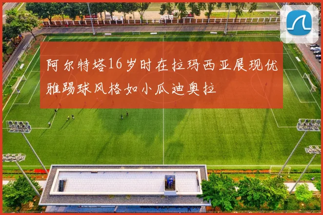 阿尔特塔16岁时在拉玛西亚展现优雅踢球风格如小瓜迪奥拉
