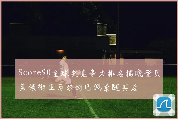 Score90金球奖竞争力排名揭晓登贝莱领衔亚马尔姆巴佩紧随其后