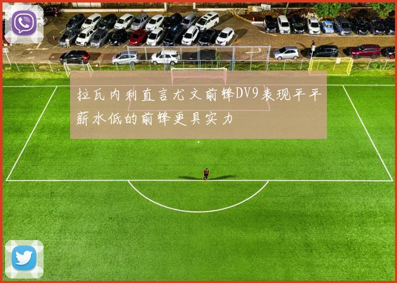 拉瓦内利直言尤文前锋DV9表现平平薪水低的前锋更具实力
