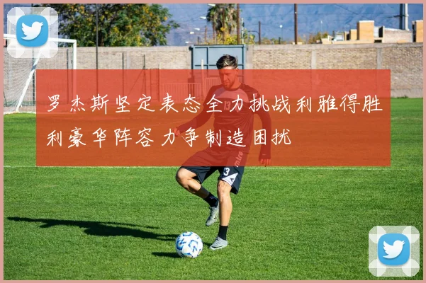 罗杰斯坚定表态全力挑战利雅得胜利豪华阵容力争制造困扰