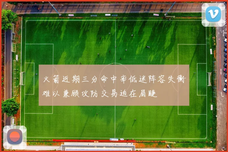 火箭近期三分命中率低迷阵容失衡难以兼顾攻防交易迫在眉睫
