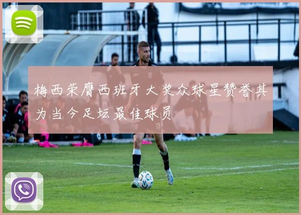 梅西荣膺西班牙大奖众球星赞誉其为当今足坛最佳球员