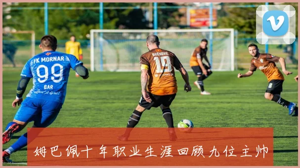 姆巴佩十年职业生涯回顾九位主帅安帅阿隆索图赫尔等人悉数在列