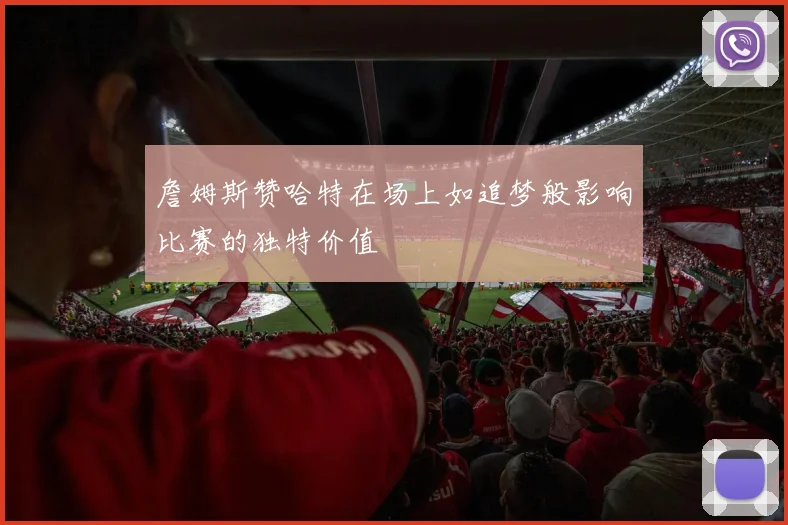 詹姆斯赞哈特在场上如追梦般影响比赛的独特价值