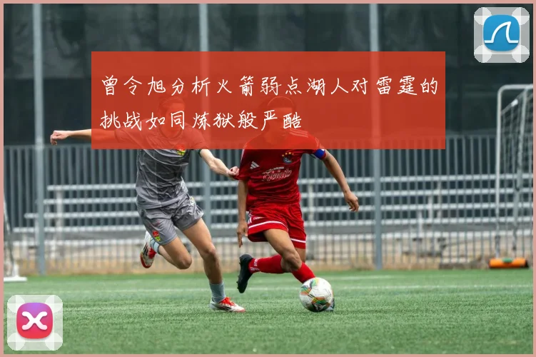 曾令旭分析火箭弱点湖人对雷霆的挑战如同炼狱般严酷