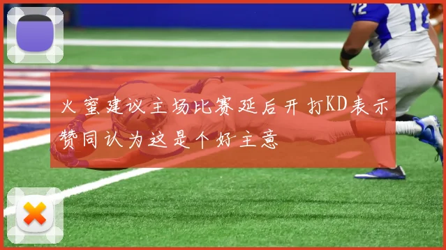 火蜜建议主场比赛延后开打KD表示赞同认为这是个好主意