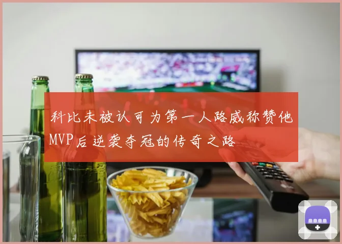 科比未被认可为第一人路威称赞他MVP后逆袭夺冠的传奇之路