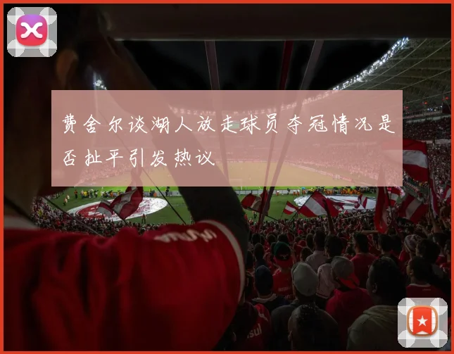 费舍尔谈湖人放走球员夺冠情况是否扯平引发热议