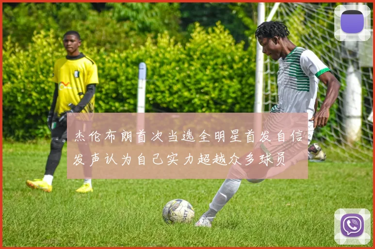 杰伦布朗首次当选全明星首发自信发声认为自己实力超越众多球员