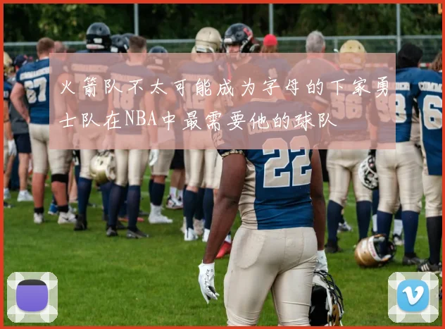 火箭队不太可能成为字母的下家勇士队在NBA中最需要他的球队