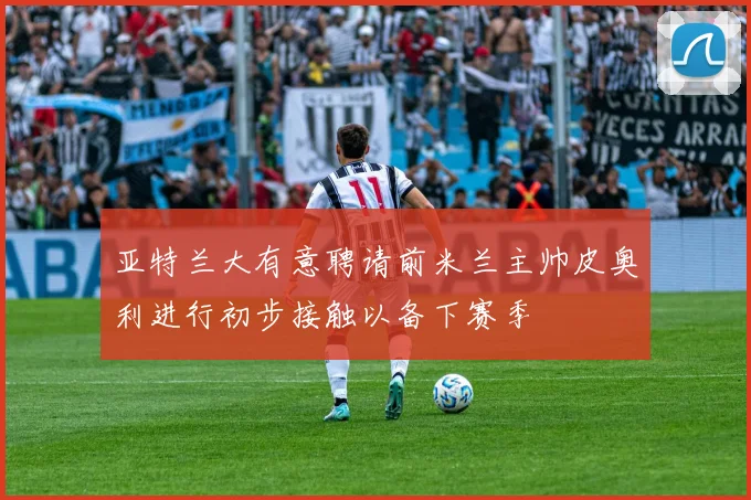 亚特兰大有意聘请前米兰主帅皮奥利进行初步接触以备下赛季